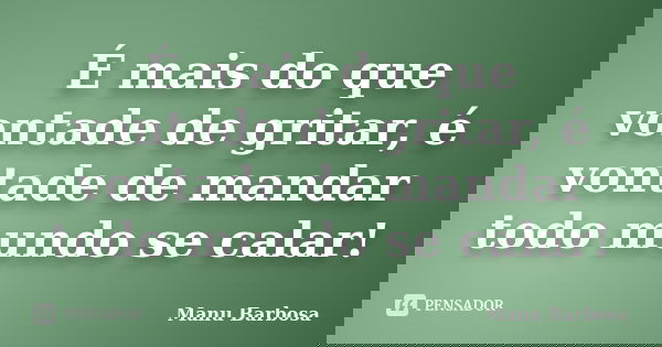 É mais do que vontade de gritar, é vontade de mandar todo mundo se calar!... Frase de Manu Barbosa.
