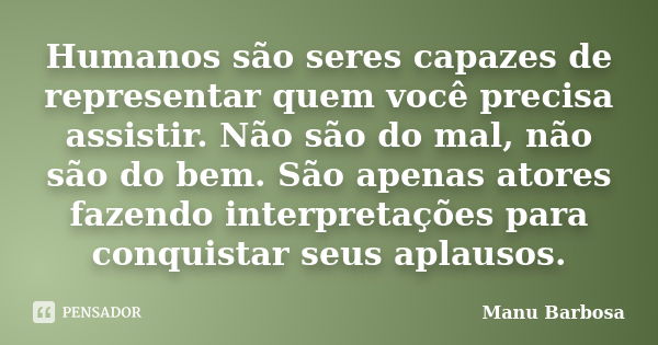 Humanos são seres capazes de representar quem você precisa assistir. Não são do mal, não são do bem. São apenas atores fazendo interpretações para conquistar se... Frase de Manu Barbosa.