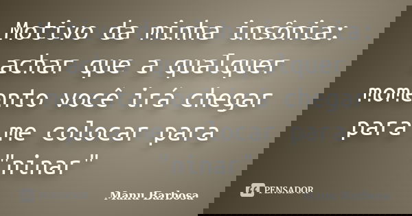 Motivo da minha insônia: achar que a qualquer momento você irá chegar para me colocar para "ninar"... Frase de Manu Barbosa.