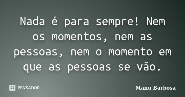 Nada é para sempre! Nem os momentos, nem as pessoas, nem o momento em que as pessoas se vão.... Frase de Manu Barbosa.