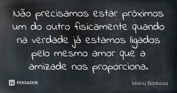 Não precisamos estar próximos um do outro fisicamente quando na verdade já estamos ligados pelo mesmo amor que a amizade nos proporciona.... Frase de Manu Barbosa.