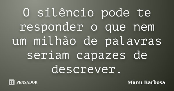 O silêncio pode te responder o que nem um milhão de palavras seriam capazes de descrever.... Frase de Manu Barbosa.