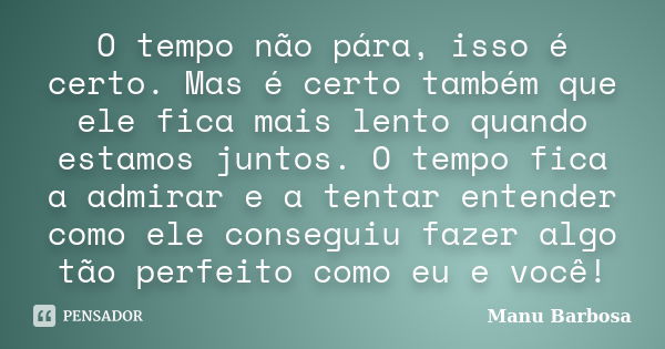 O tempo não pára, isso é certo. Mas é certo também que ele fica mais lento quando estamos juntos. O tempo fica a admirar e a tentar entender como ele conseguiu ... Frase de Manu Barbosa.