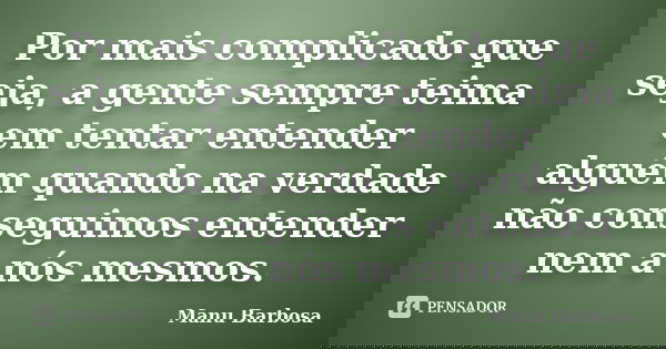 Por mais complicado que seja, a gente sempre teima em tentar entender alguém quando na verdade não conseguimos entender nem a nós mesmos.... Frase de Manu Barbosa.