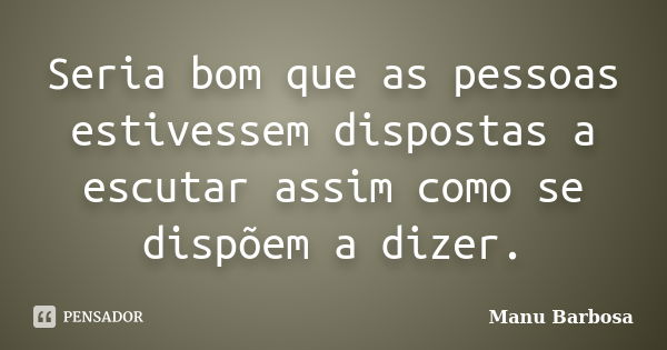 Seria bom que as pessoas estivessem dispostas a escutar assim como se dispõem a dizer.... Frase de Manu Barbosa.