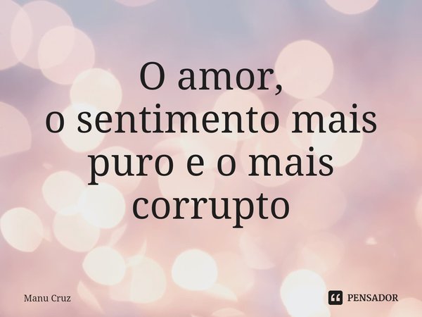 O amor,
o sentimento mais puro e o mais corrupto... Frase de Manu Cruz.