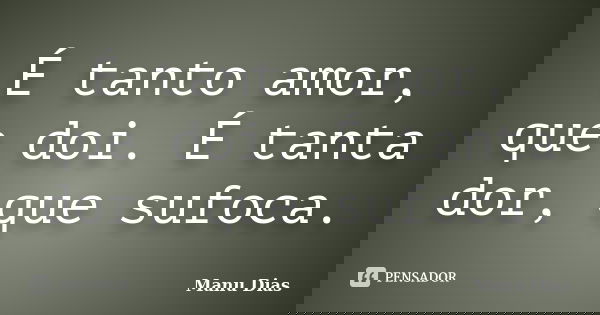É tanto amor, que doi. É tanta dor, que sufoca.... Frase de Manu Dias.