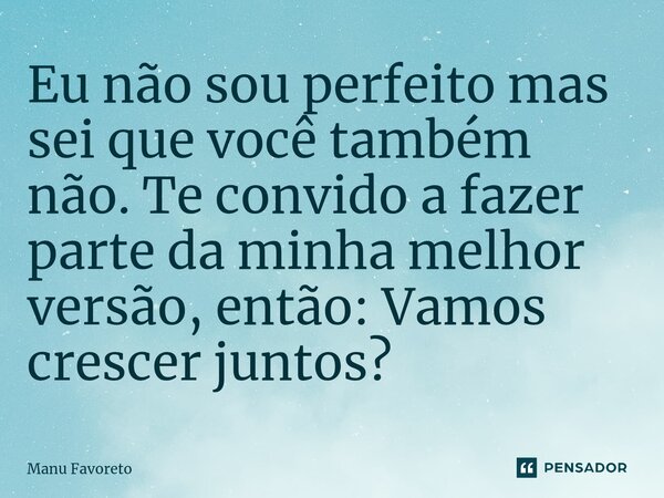 ⁠Eu não sou perfeito mas sei que você também não. Te convido a fazer parte da minha melhor versão, então: Vamos crescer juntos?... Frase de Manu Favoreto.