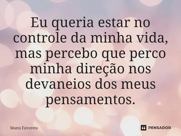 ⁠Eu queria estar no controle da minha vida, mas percebo que perco minha direção nos devaneios dos meus pensamentos.... Frase de Manu Favoreto.