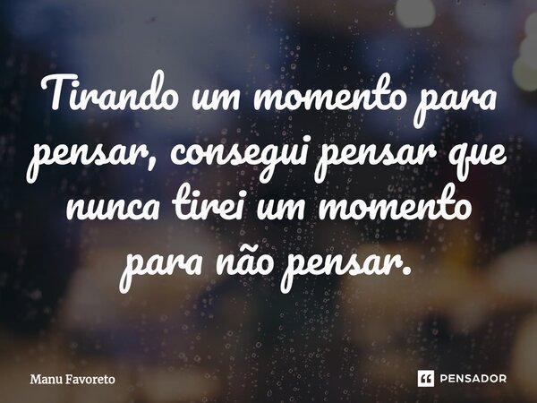 ⁠Tirando um momento para pensar, consegui pensar que nunca tirei um momento para não pensar.... Frase de Manu Favoreto.