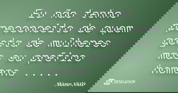 Eu não tenho preconceito de quem gosta de mulheres mas eu prefiro homens ........ Frase de manu felix.