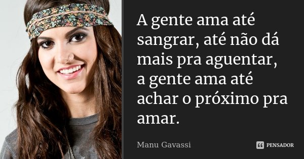 A gente ama até sangrar, até não dá mais pra aguentar, a gente ama até achar o próximo pra amar.... Frase de Manu Gavassi.