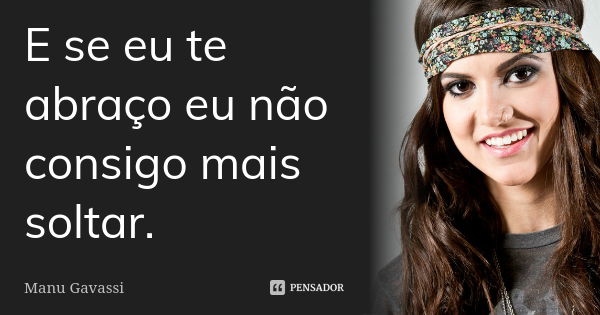 E se eu te abraço eu não consigo mais soltar.... Frase de Manu Gavassi.