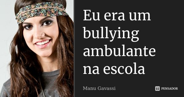 Eu era um bullying ambulante na escola... Frase de Manu Gavassi.