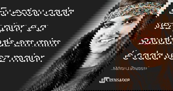 Eu estou cada vez pior, e a saudade em mim é cada vez maior.... Frase de Manu Gavassi.