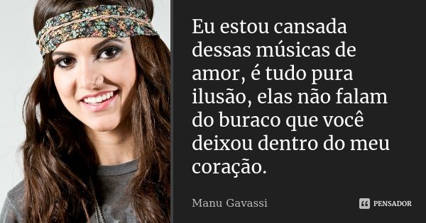 Eu estou cansada dessas músicas de amor, é tudo pura ilusão, elas não falam do buraco que você deixou dentro do meu coração.... Frase de Manu Gavassi.