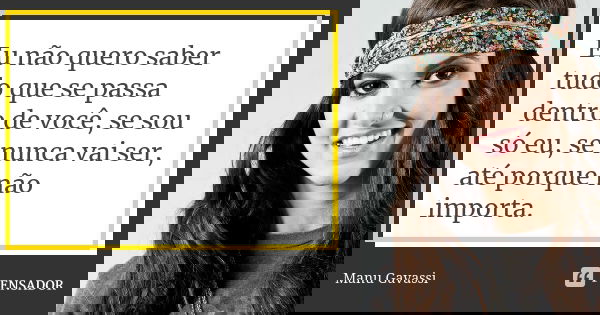 Eu não quero saber tudo que se passa dentro de você, se sou só eu, se nunca vai ser, até porque não importa.... Frase de Manu Gavassi.
