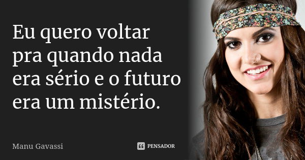 Eu quero voltar pra quando nada era sério e o futuro era um mistério.... Frase de Manu Gavassi.