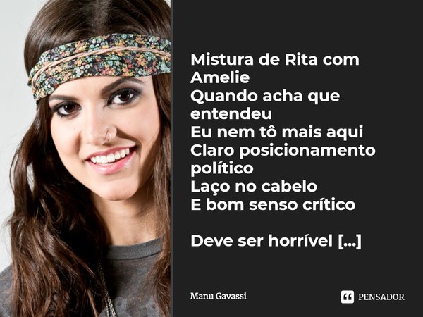 ⁠Mistura de Rita com Amelie
Quando acha que entendeu
Eu nem tô mais aqui
Claro posicionamento político
Laço no cabelo
E bom senso crítico
Deve ser horrível dorm... Frase de Manu Gavassi.