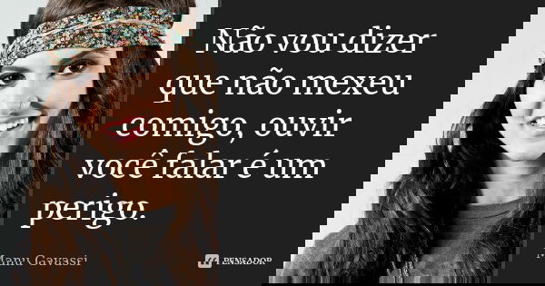 Não vou dizer que não mexeu comigo, ouvir você falar é um perigo.... Frase de Manu Gavassi.