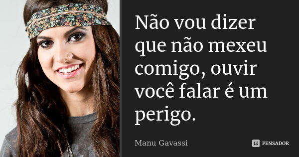 Não vou dizer que não mexeu comigo, ouvir você falar é um perigo.... Frase de Manu Gavassi.