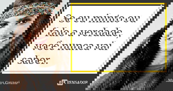 Se eu minto ou falo a verdade, você nunca vai saber.... Frase de Manu Gavassi.