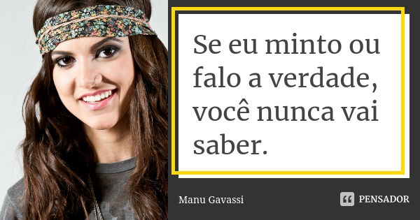 Se eu minto ou falo a verdade, você nunca vai saber.... Frase de Manu Gavassi.