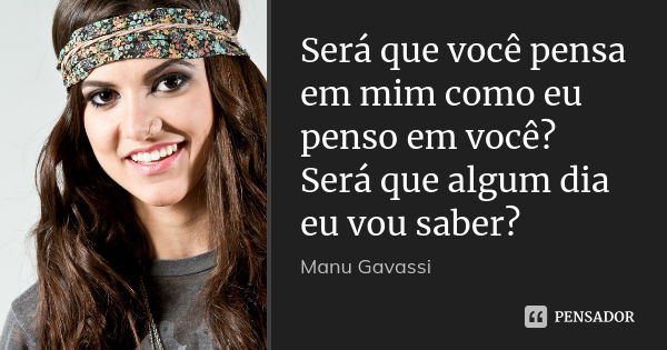 Será que você pensa em mim como eu penso em você? Será que algum dia eu vou saber?... Frase de Manu Gavassi.