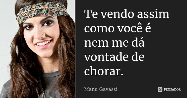 Te vendo assim como você é nem me dá vontade de chorar.... Frase de Manu Gavassi.