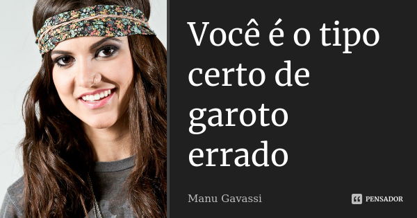 Você é o tipo certo de garoto errado... Frase de Manu gavassi.