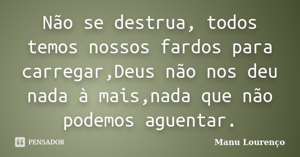 Não se destrua, todos temos nossos fardos para carregar,Deus não nos deu nada à mais,nada que não podemos aguentar.... Frase de Manu Lourenço.