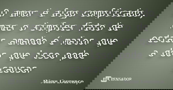 O amor é algo complicado, mas o simples fato de estar amando é maior que a dor que isso pode causar... Frase de Manu Lourenço.