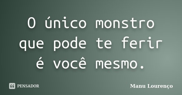 O único monstro que pode te ferir é você mesmo.... Frase de Manu Lourenço.