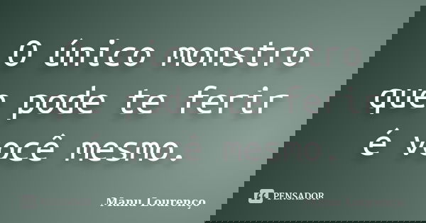 O único monstro que pode te ferir é você mesmo.... Frase de Manu Lourenço.