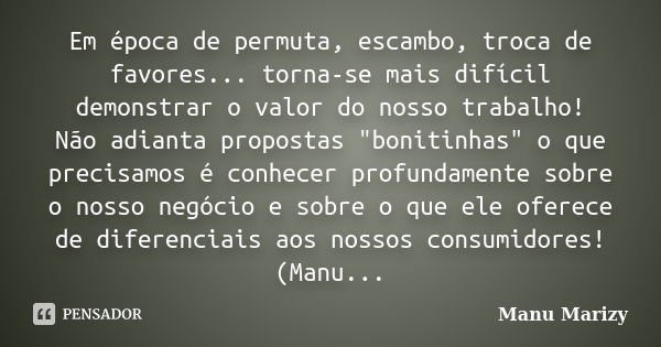 Em época de permuta, escambo, troca de favores... torna-se mais difícil demonstrar o valor do nosso trabalho! Não adianta propostas "bonitinhas" o que... Frase de Manu Marizy.