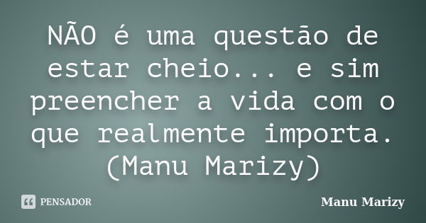 NÃO é uma questão de estar cheio... e sim preencher a vida com o que realmente importa. (Manu Marizy)... Frase de Manu Marizy.