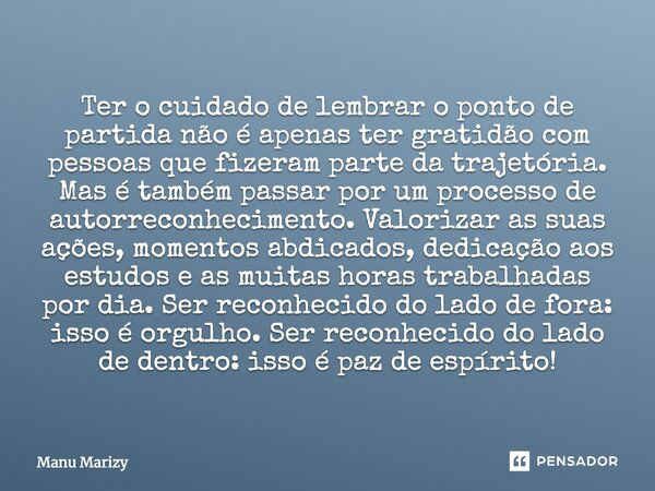 Ter o cuidado de lembrar o ponto de partida não é apenas ter gratidão com pessoas que fizeram parte da trajetória. Mas é também passar por um processo de autorr... Frase de Manu Marizy.