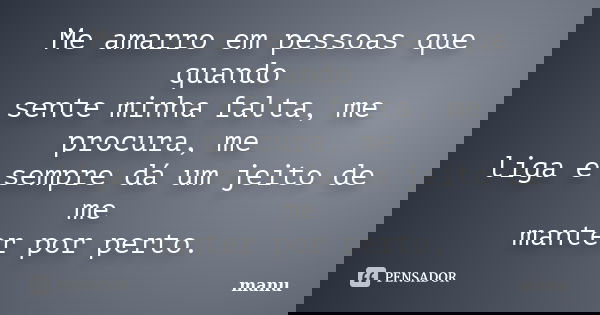Me amarro em pessoas que quando sente minha falta, me procura, me liga e sempre dá um jeito de me manter por perto.... Frase de Manu.