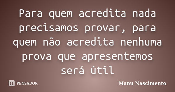 Para quem acredita nada precisamos provar, para quem não acredita nenhuma prova que apresentemos será útil... Frase de Manu Nascimento.