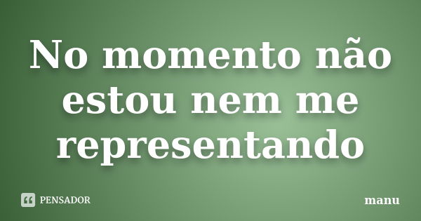 No momento não estou nem me representando... Frase de Manu.