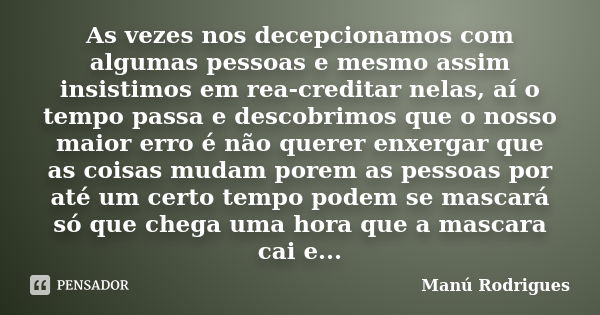 As vezes nos decepcionamos com algumas pessoas e mesmo assim insistimos em rea-creditar nelas, aí o tempo passa e descobrimos que o nosso maior erro é não quere... Frase de Manú Rodrigues.