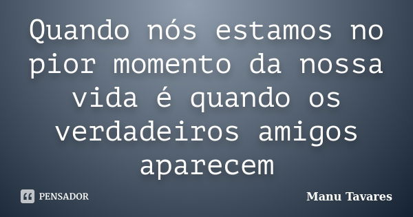 Quando nós estamos no pior momento da nossa vida é quando os verdadeiros amigos aparecem... Frase de Manu Tavares.