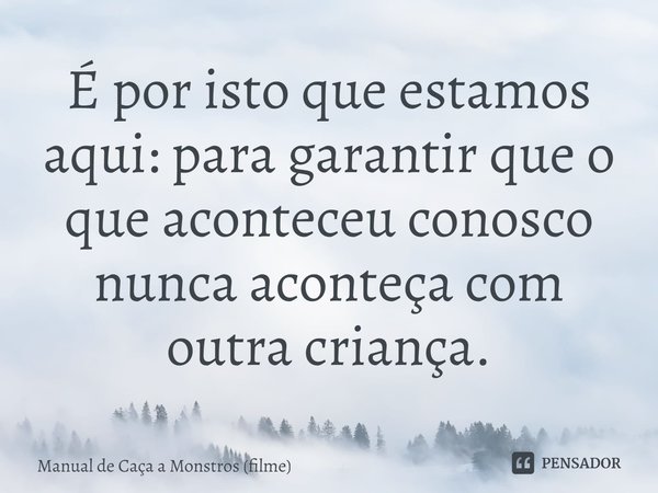 ⁠É por isto que estamos aqui: para garantir que o que aconteceu conosco nunca aconteça com outra criança.... Frase de Manual de Caça a Monstros (filme).
