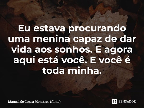 ⁠Eu estava procurando uma menina capaz de dar vida aos sonhos. E agora aqui está você. E você é toda minha.... Frase de Manual de Caça a Monstros (filme).