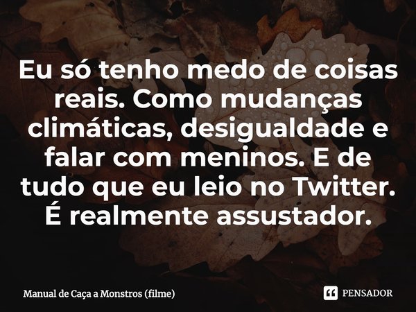 ⁠Eu só tenho medo de coisas reais. Como mudanças climáticas, desigualdade e falar com meninos. E de tudo que eu leio no Twitter. É realmente assustador.... Frase de Manual de Caça a Monstros (filme).