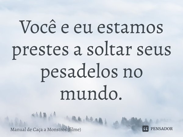 ⁠Você e eu estamos prestes a soltar seus pesadelos no mundo.... Frase de Manual de Caça a Monstros (filme).