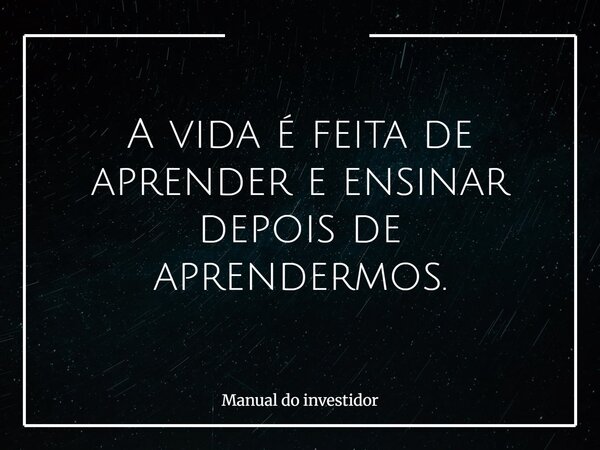 A vida é feita de aprender e ensinar depois de aprendermos.... Frase de Manual do investidor.