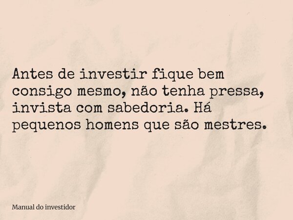 Antes de investir fique bem consigo mesmo, não tenha pressa, invista com sabedoria. Há pequenos homens que são mestres.... Frase de Manual do investidor.
