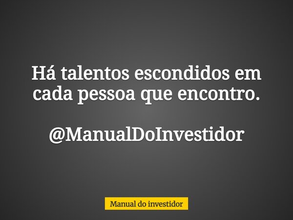 Há talentos escondidos em cada pessoa que encontro. @ManualDoInvestidor... Frase de Manual do investidor.