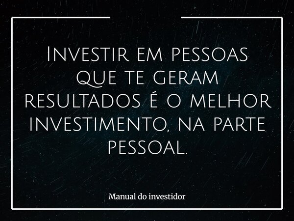 Investir em pessoas que te geram resultados é o melhor investimento, na parte pessoal.... Frase de Manual do investidor.